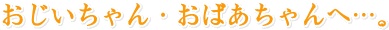 「おじいちゃん・おばあちゃん、いつまでも元気でね!」